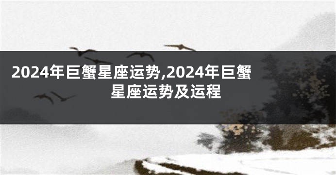 2024年巨蟹星座运势,2024年巨蟹星座运势及运程