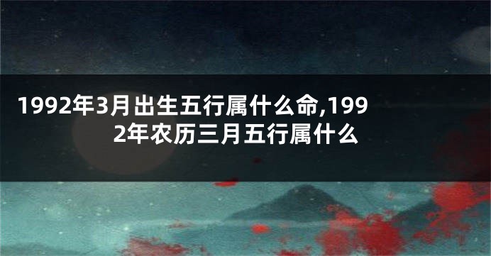 1992年3月出生五行属什么命,1992年农历三月五行属什么