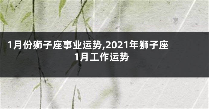 1月份狮子座事业运势,2021年狮子座1月工作运势