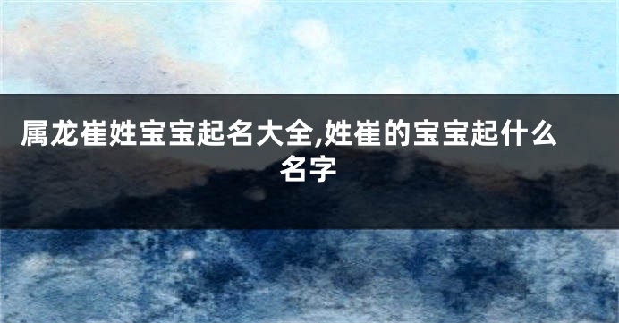 属龙崔姓宝宝起名大全,姓崔的宝宝起什么名字