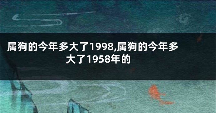 属狗的今年多大了1998,属狗的今年多大了1958年的