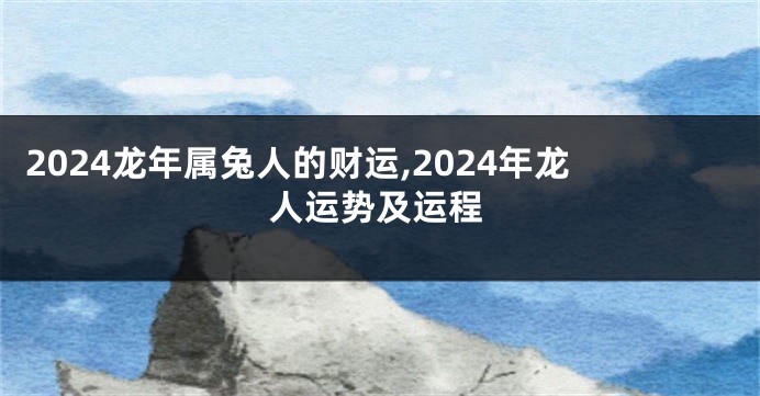 2024龙年属兔人的财运,2024年龙人运势及运程