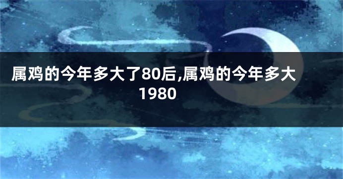 属鸡的今年多大了80后,属鸡的今年多大1980