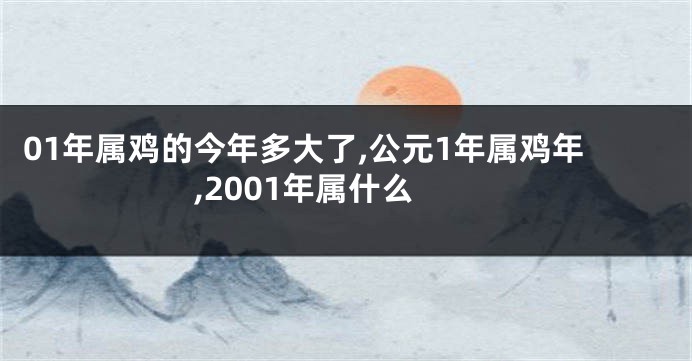 01年属鸡的今年多大了,公元1年属鸡年,2001年属什么