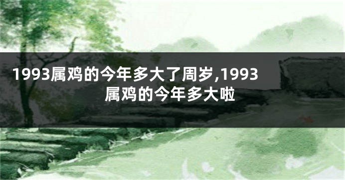 1993属鸡的今年多大了周岁,1993属鸡的今年多大啦