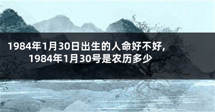 1984年1月30日出生的人命好不好,1984年1月30号是农历多少