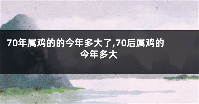 70年属鸡的的今年多大了,70后属鸡的今年多大