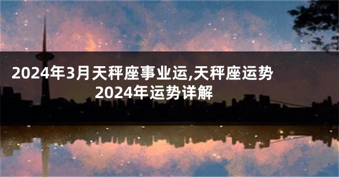 2024年3月天秤座事业运,天秤座运势2024年运势详解