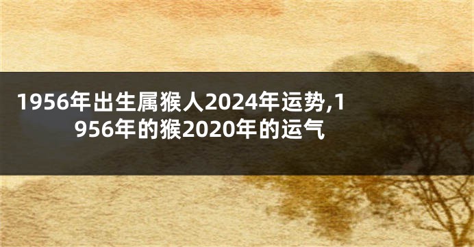 1956年出生属猴人2024年运势,1956年的猴2020年的运气