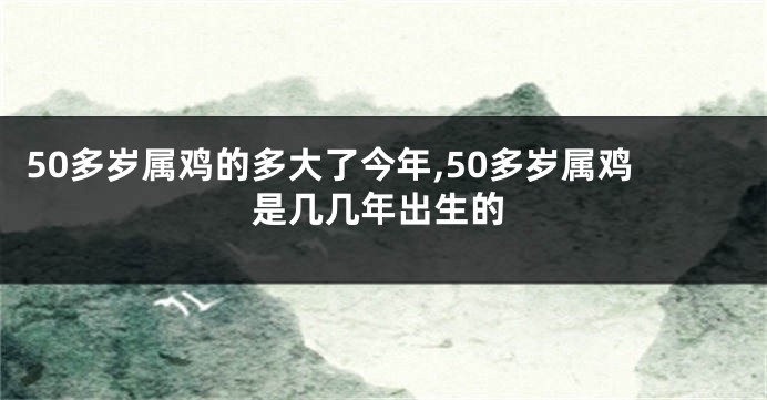 50多岁属鸡的多大了今年,50多岁属鸡是几几年出生的