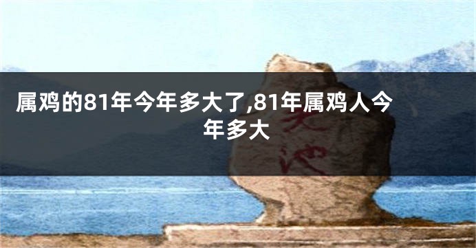 属鸡的81年今年多大了,81年属鸡人今年多大