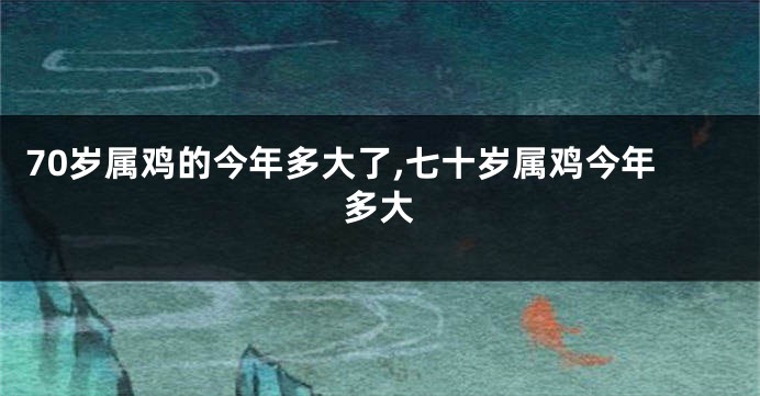 70岁属鸡的今年多大了,七十岁属鸡今年多大