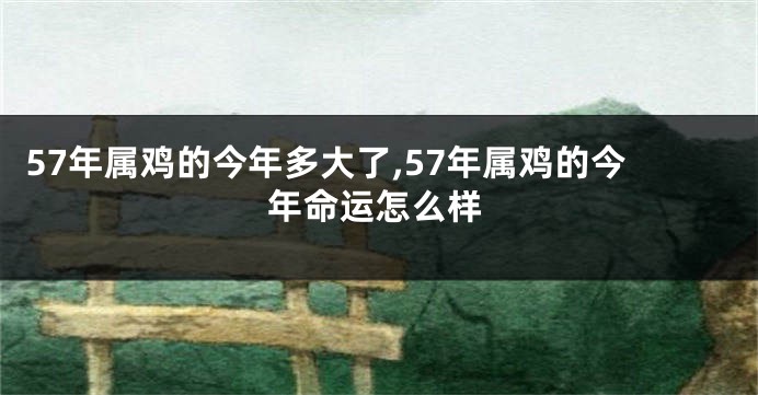 57年属鸡的今年多大了,57年属鸡的今年命运怎么样