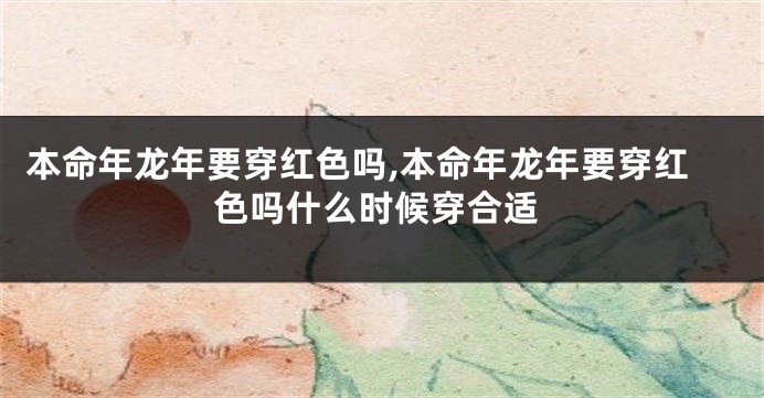 本命年龙年要穿红色吗,本命年龙年要穿红色吗什么时候穿合适