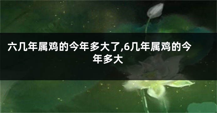 六几年属鸡的今年多大了,6几年属鸡的今年多大