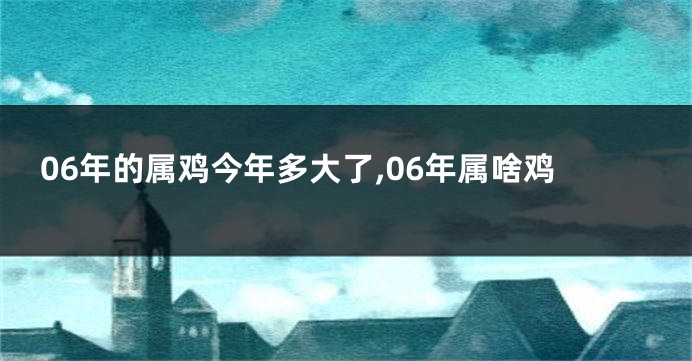 06年的属鸡今年多大了,06年属啥鸡