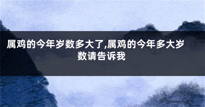 属鸡的今年岁数多大了,属鸡的今年多大岁数请告诉我