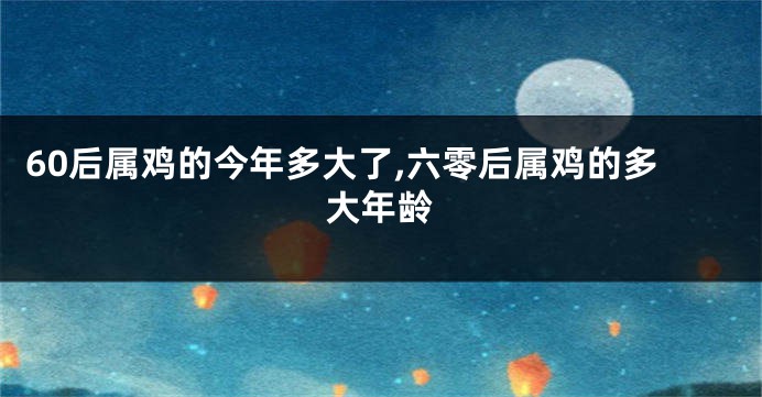 60后属鸡的今年多大了,六零后属鸡的多大年龄