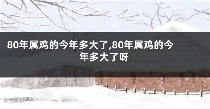 80年属鸡的今年多大了,80年属鸡的今年多大了呀