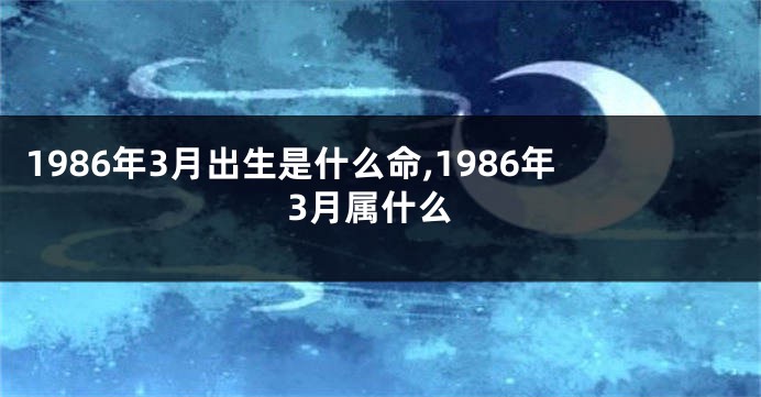 1986年3月出生是什么命,1986年3月属什么