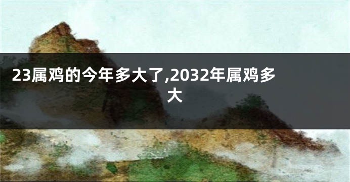 23属鸡的今年多大了,2032年属鸡多大