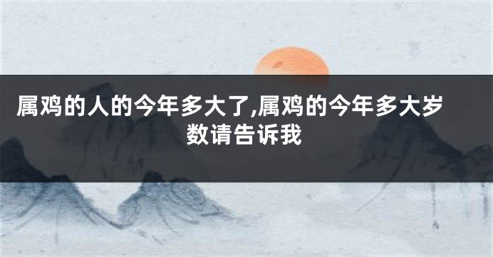 属鸡的人的今年多大了,属鸡的今年多大岁数请告诉我