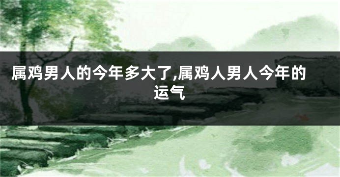 属鸡男人的今年多大了,属鸡人男人今年的运气