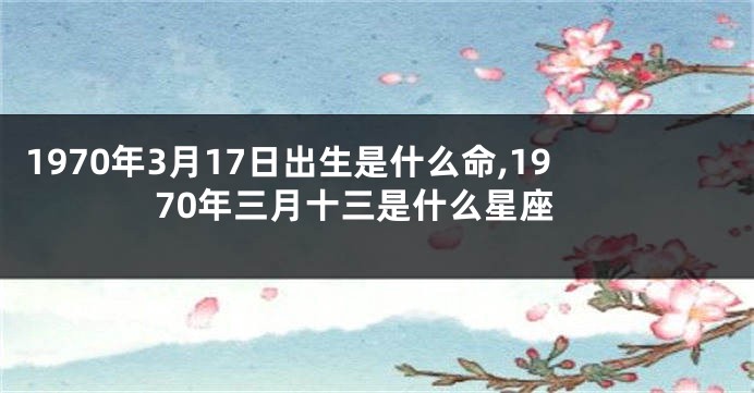 1970年3月17日出生是什么命,1970年三月十三是什么星座