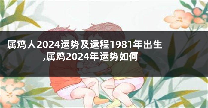 属鸡人2024运势及运程1981年出生,属鸡2024年运势如何