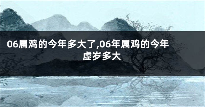 06属鸡的今年多大了,06年属鸡的今年虚岁多大