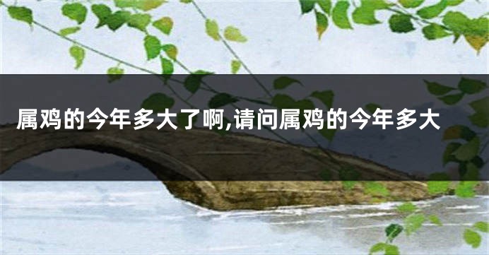 属鸡的今年多大了啊,请问属鸡的今年多大