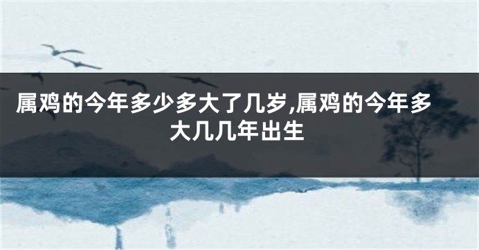 属鸡的今年多少多大了几岁,属鸡的今年多大几几年出生