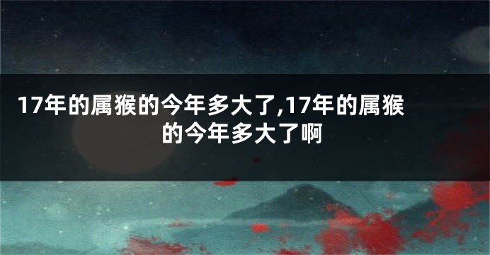 17年的属猴的今年多大了,17年的属猴的今年多大了啊