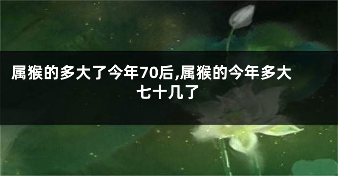 属猴的多大了今年70后,属猴的今年多大七十几了