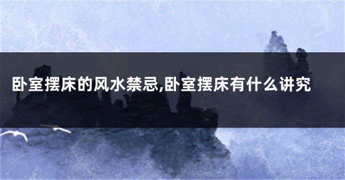 卧室摆床的风水禁忌,卧室摆床有什么讲究