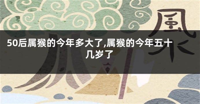 50后属猴的今年多大了,属猴的今年五十几岁了