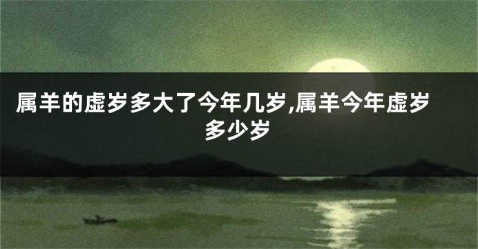 属羊的虚岁多大了今年几岁,属羊今年虚岁多少岁