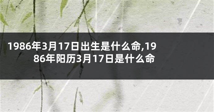 1986年3月17日出生是什么命,1986年阳历3月17日是什么命