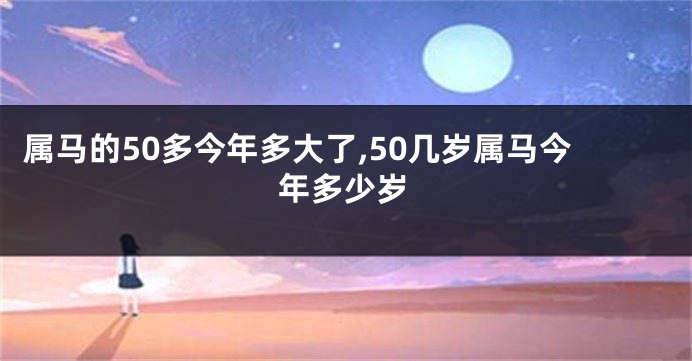 属马的50多今年多大了,50几岁属马今年多少岁