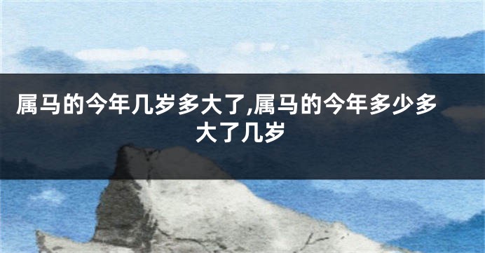 属马的今年几岁多大了,属马的今年多少多大了几岁