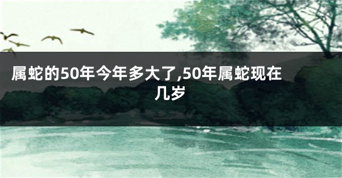 属蛇的50年今年多大了,50年属蛇现在几岁