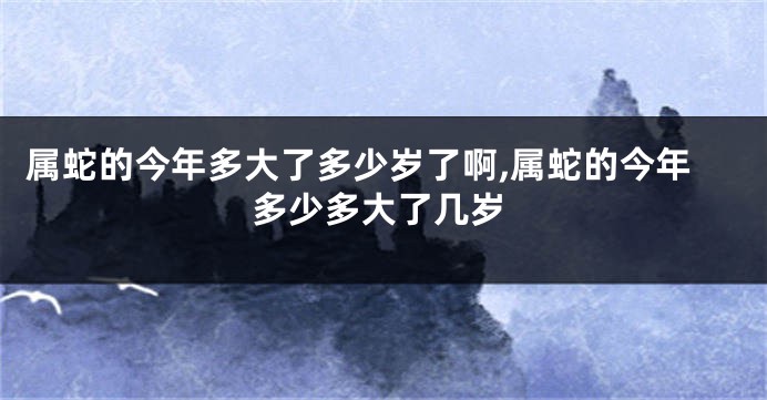 属蛇的今年多大了多少岁了啊,属蛇的今年多少多大了几岁