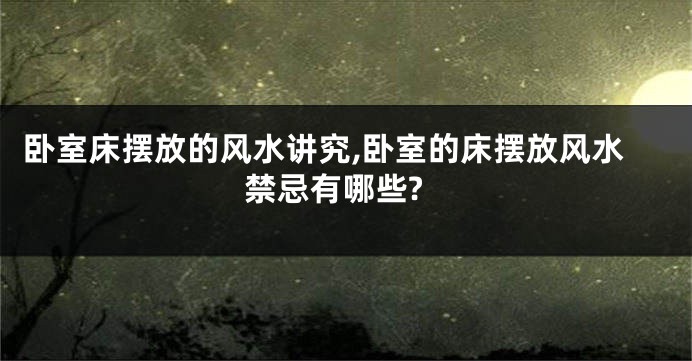 卧室床摆放的风水讲究,卧室的床摆放风水禁忌有哪些?