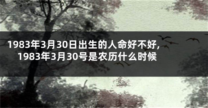 1983年3月30日出生的人命好不好,1983年3月30号是农历什么时候