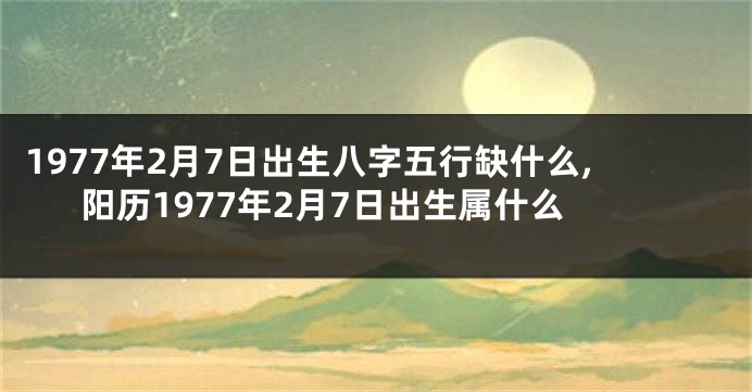 1977年2月7日出生八字五行缺什么,阳历1977年2月7日出生属什么