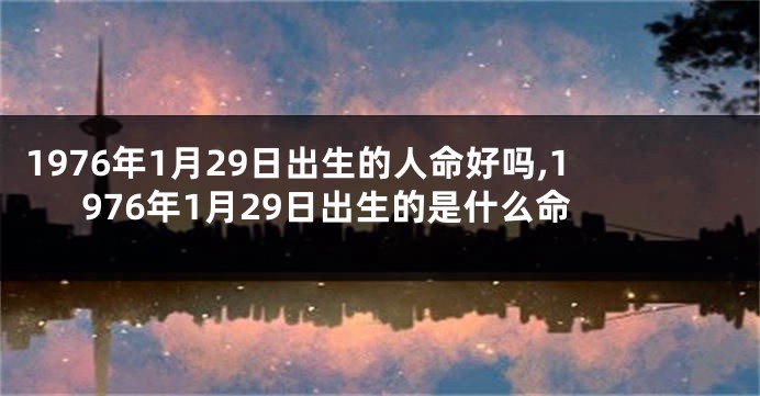 1976年1月29日出生的人命好吗,1976年1月29日出生的是什么命