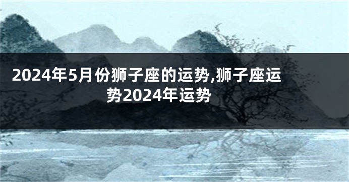 2024年5月份狮子座的运势,狮子座运势2024年运势