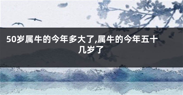 50岁属牛的今年多大了,属牛的今年五十几岁了