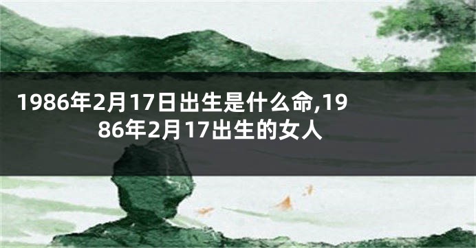 1986年2月17日出生是什么命,1986年2月17出生的女人