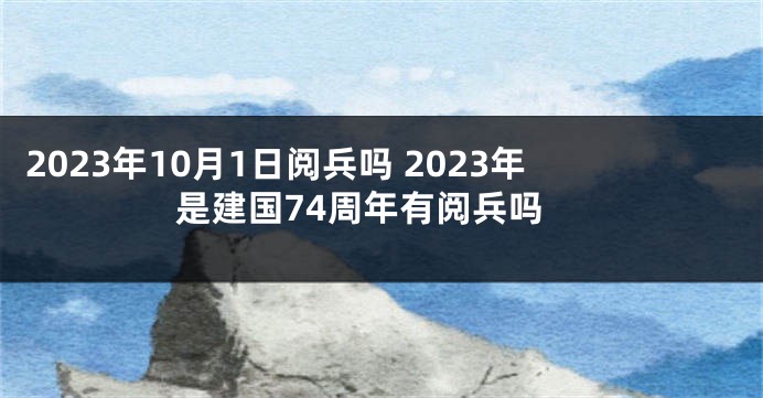 2023年10月1日阅兵吗 2023年是建国74周年有阅兵吗